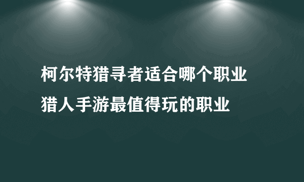 柯尔特猎寻者适合哪个职业 猎人手游最值得玩的职业