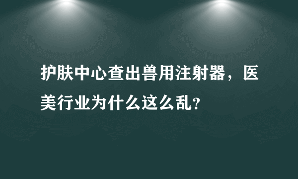 护肤中心查出兽用注射器，医美行业为什么这么乱？