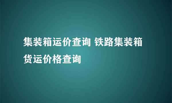 集装箱运价查询 铁路集装箱货运价格查询