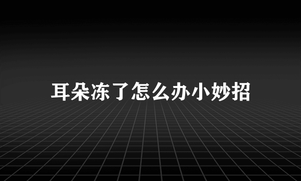 耳朵冻了怎么办小妙招