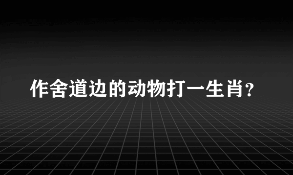 作舍道边的动物打一生肖？