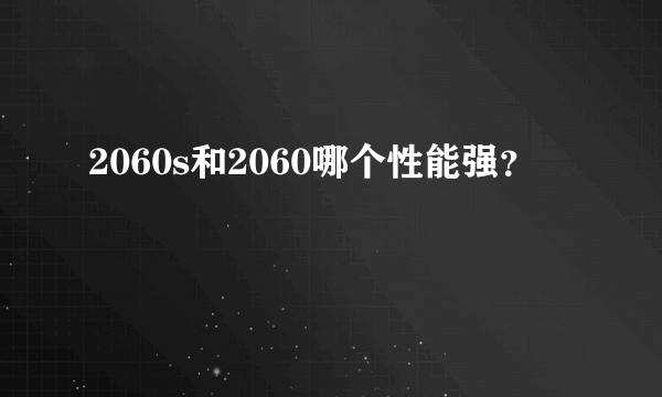 2060s和2060哪个性能强？