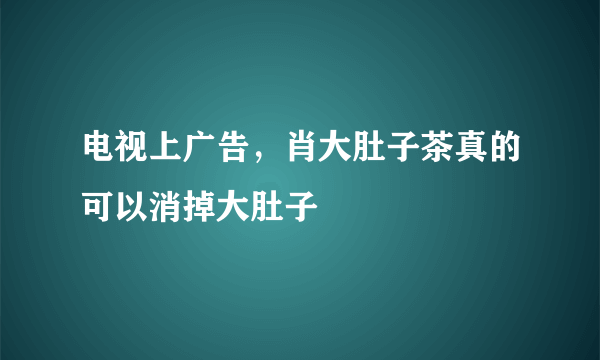 电视上广告，肖大肚子茶真的可以消掉大肚子