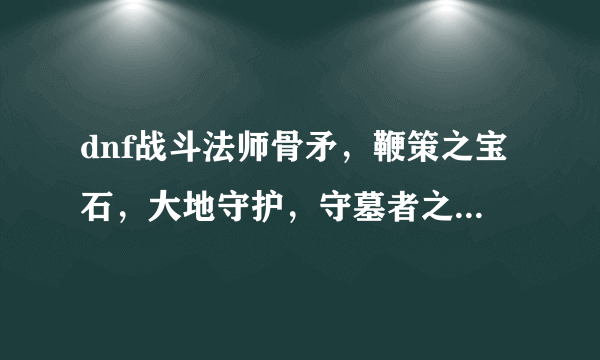 dnf战斗法师骨矛，鞭策之宝石，大地守护，守墓者之矛在哪爆啊？