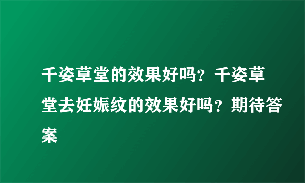 千姿草堂的效果好吗？千姿草堂去妊娠纹的效果好吗？期待答案