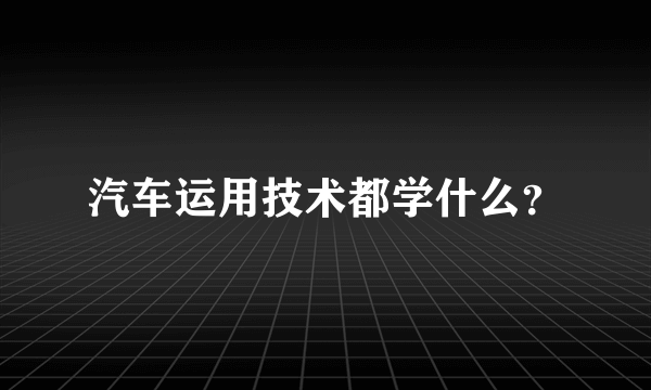 汽车运用技术都学什么？