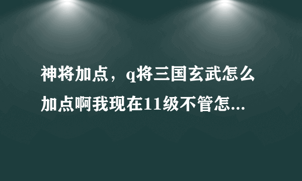 神将加点，q将三国玄武怎么加点啊我现在11级不管怎么打一直输 两武