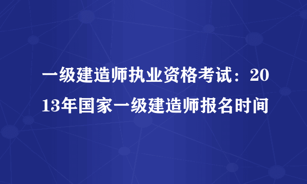 一级建造师执业资格考试：2013年国家一级建造师报名时间