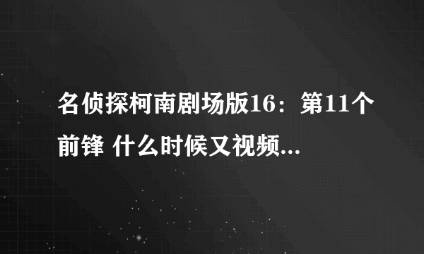 名侦探柯南剧场版16：第11个前锋 什么时候又视频看啊，知道的说下啊。。。