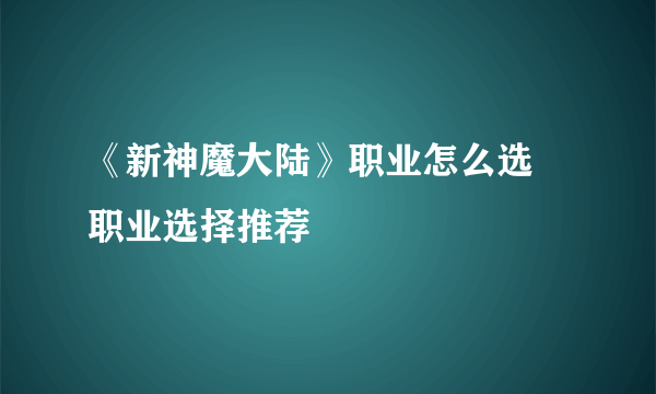 《新神魔大陆》职业怎么选 职业选择推荐