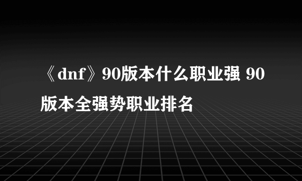 《dnf》90版本什么职业强 90版本全强势职业排名