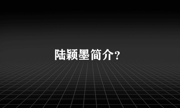 陆颖墨简介？