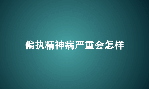 偏执精神病严重会怎样