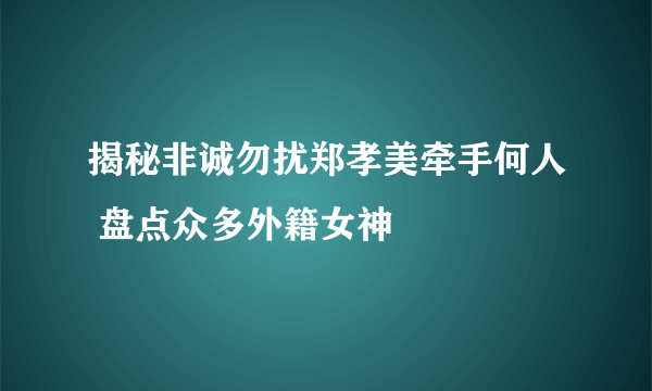 揭秘非诚勿扰郑孝美牵手何人 盘点众多外籍女神