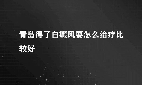 青岛得了白癜风要怎么治疗比较好