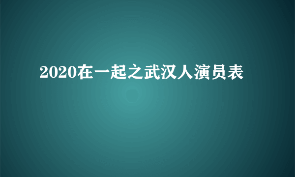 2020在一起之武汉人演员表