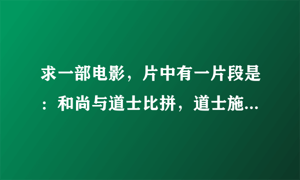 求一部电影，片中有一片段是：和尚与道士比拼，道士施法卖艺赚钱，老和尚偷偷施法不让钱和那道士走