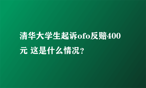 清华大学生起诉ofo反赔400元 这是什么情况？