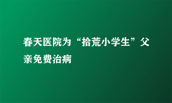 春天医院为“拾荒小学生”父亲免费治病