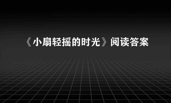 《小扇轻摇的时光》阅读答案