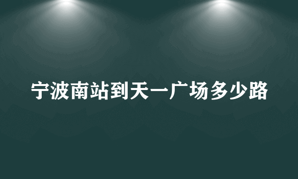 宁波南站到天一广场多少路