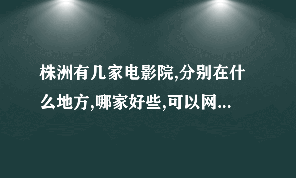 株洲有几家电影院,分别在什么地方,哪家好些,可以网上订票吗