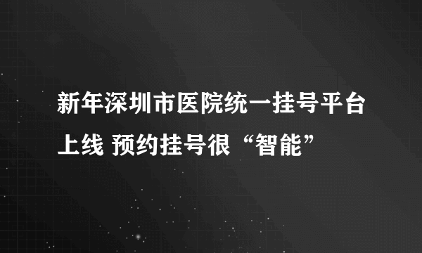 新年深圳市医院统一挂号平台上线 预约挂号很“智能”