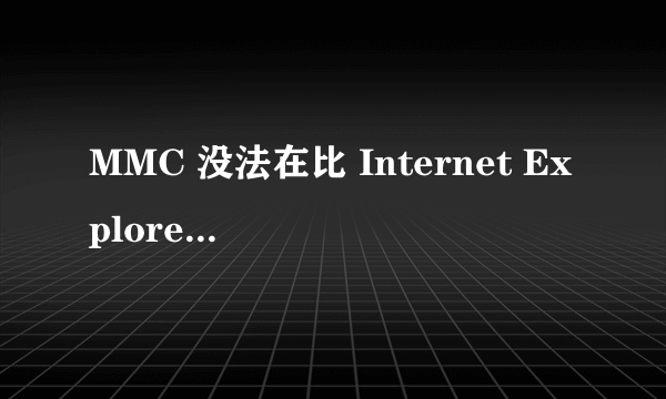 MMC 没法在比 Internet Explorer 5.5 以前的Internet Explorer 版本上运行