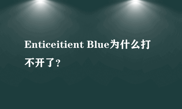 Enticeitient Blue为什么打不开了？