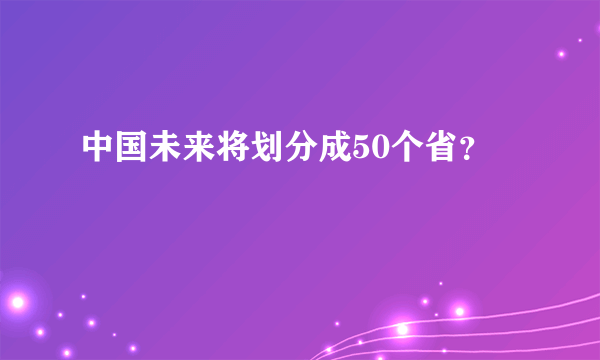 中国未来将划分成50个省？