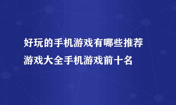 好玩的手机游戏有哪些推荐 游戏大全手机游戏前十名