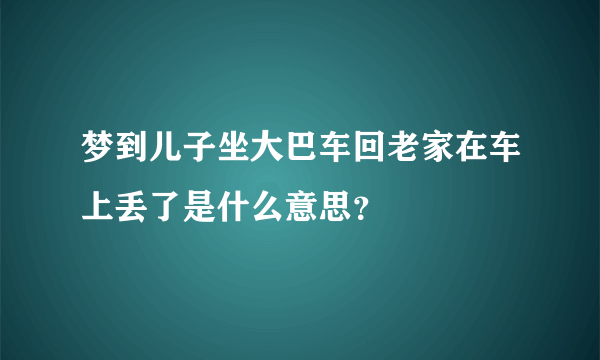 梦到儿子坐大巴车回老家在车上丢了是什么意思？