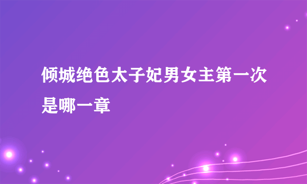 倾城绝色太子妃男女主第一次是哪一章