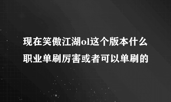 现在笑傲江湖ol这个版本什么职业单刷厉害或者可以单刷的