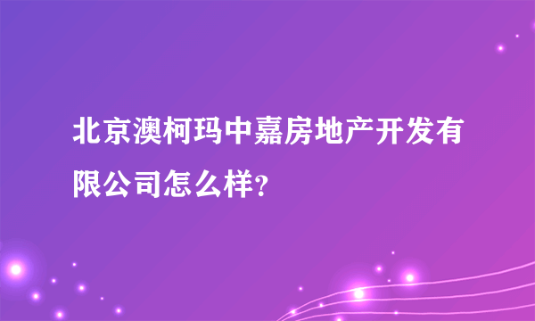 北京澳柯玛中嘉房地产开发有限公司怎么样？