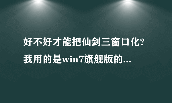 好不好才能把仙剑三窗口化?我用的是win7旗舰版的操作系统.