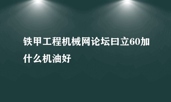 铁甲工程机械网论坛曰立60加什么机油好