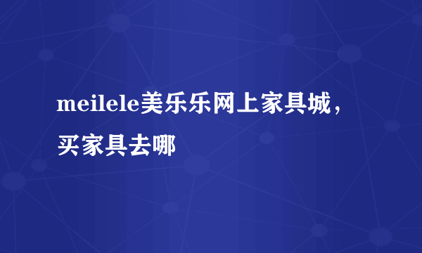 meilele美乐乐网上家具城，买家具去哪