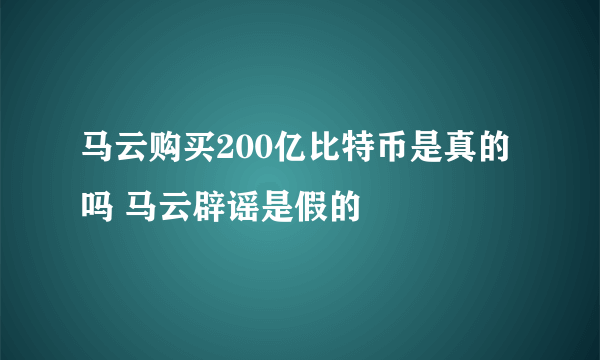 马云购买200亿比特币是真的吗 马云辟谣是假的