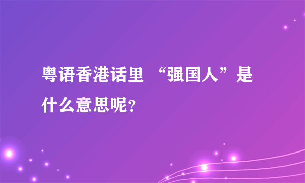 粤语香港话里 “强国人”是什么意思呢？