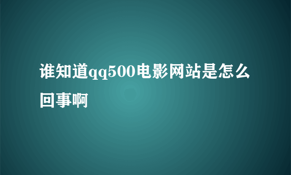 谁知道qq500电影网站是怎么回事啊