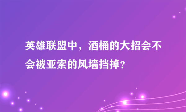 英雄联盟中，酒桶的大招会不会被亚索的风墙挡掉？