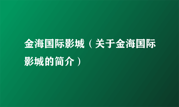 金海国际影城（关于金海国际影城的简介）