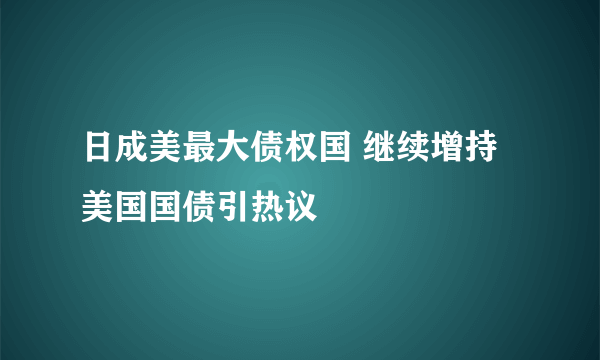 日成美最大债权国 继续增持美国国债引热议