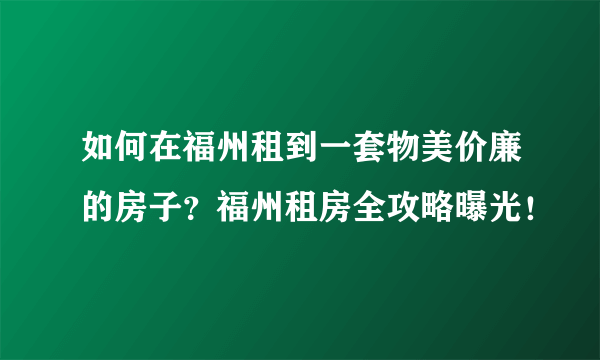 如何在福州租到一套物美价廉的房子？福州租房全攻略曝光！