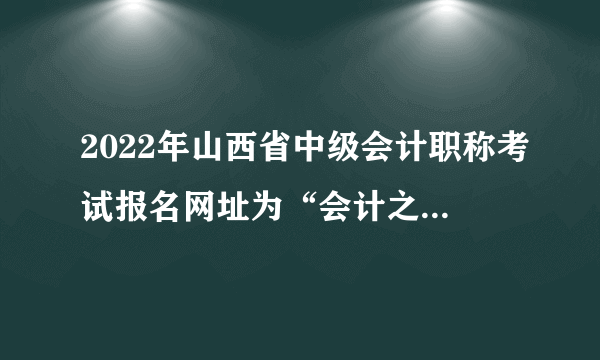 2022年山西省中级会计职称考试报名网址为“会计之星”网站！