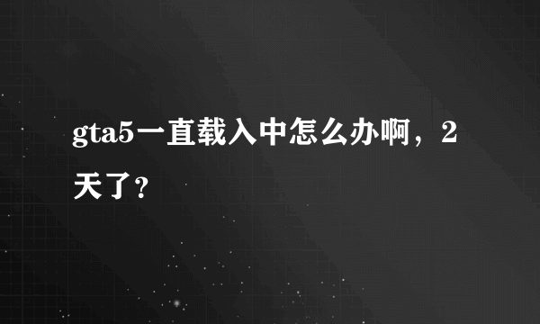 gta5一直载入中怎么办啊，2天了？