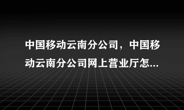 中国移动云南分公司，中国移动云南分公司网上营业厅怎么进不去