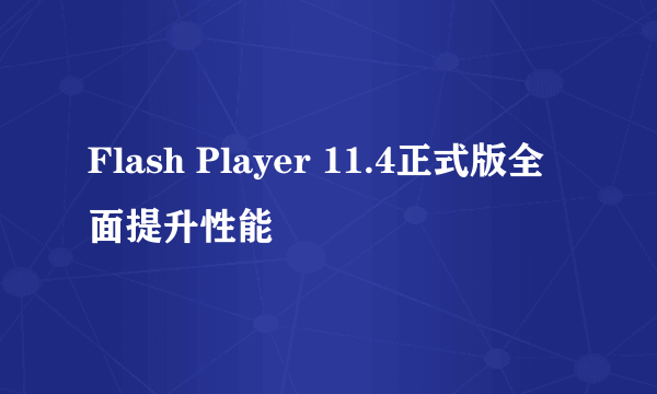 Flash Player 11.4正式版全面提升性能