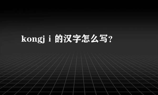 kongjⅰ的汉字怎么写？